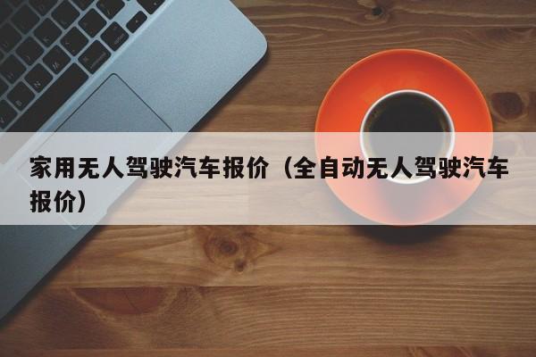 家用无人驾驶汽车报价（全自动无人驾驶汽车报价）