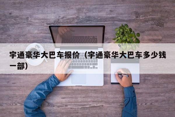 宇通豪华大巴车报价（宇通豪华大巴车多少钱一部）