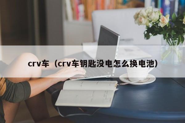 crv车（crv车钥匙没电怎么换电池）