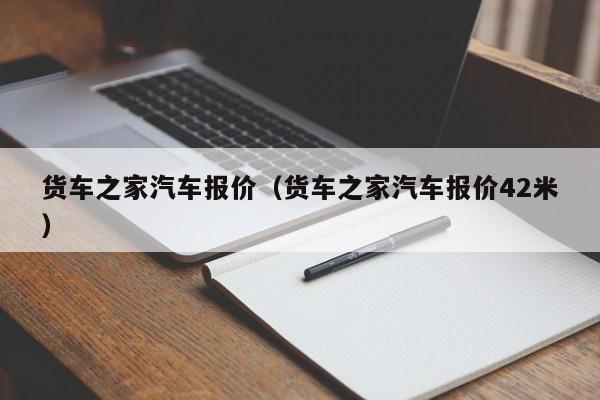 货车之家汽车报价（货车之家汽车报价42米）