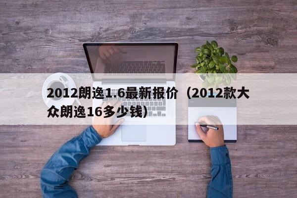 2012朗逸1.6最新报价（2012款大众朗逸16多少钱）